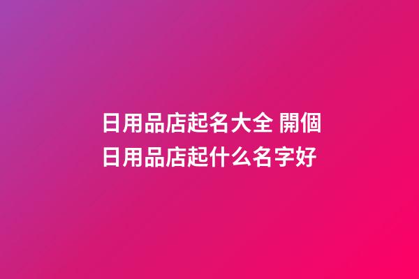 日用品店起名大全 開個日用品店起什么名字好-第1張-店鋪起名-玄機(jī)派